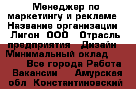 Менеджер по маркетингу и рекламе › Название организации ­ Лигон, ООО › Отрасль предприятия ­ Дизайн › Минимальный оклад ­ 16 500 - Все города Работа » Вакансии   . Амурская обл.,Константиновский р-н